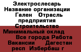 Электрослесарь › Название организации ­ Гален › Отрасль предприятия ­ Строительство › Минимальный оклад ­ 20 000 - Все города Работа » Вакансии   . Дагестан респ.,Избербаш г.